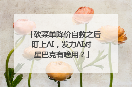 砍菜单降价自救之后盯上AI，发力AI对星巴克有啥用？