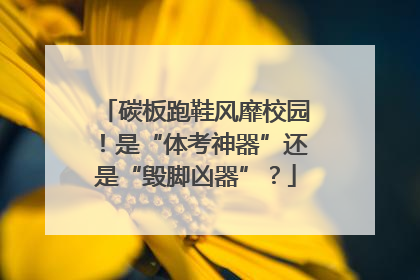 碳板跑鞋风靡校园！是“体考神器”还是“毁脚凶器”？