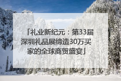 礼业新纪元：第33届深圳礼品展缔造30万买家的全球商贸盛宴