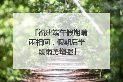 福建端午假期晴雨相间，假期后半段雨势增强