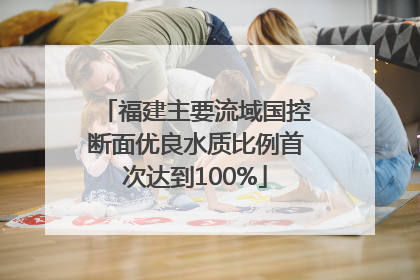 福建主要流域国控断面优良水质比例首次达到100%