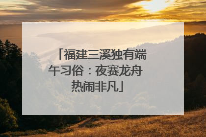 福建三溪独有端午习俗：夜赛龙舟 热闹非凡
