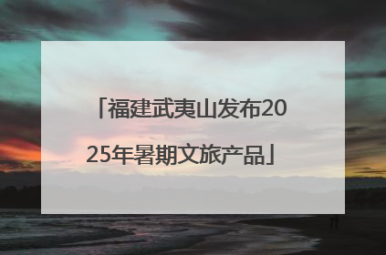 福建武夷山发布2025年暑期文旅产品