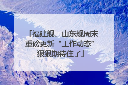 福建舰、山东舰周末重磅更新“工作动态” 狠狠期待住了