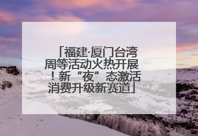福建·厦门台湾周等活动火热开展！新“夜”态激活消费升级新赛道