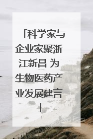 科学家与企业家聚浙江新昌 为生物医药产业发展建言