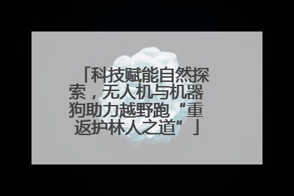 科技赋能自然探索，无人机与机器狗助力越野跑“重返护林人之道”