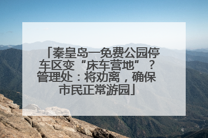 秦皇岛一免费公园停车区变“床车营地”？管理处：将劝离，确保市民正常游园