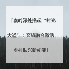 秦岭深处搭起“村光大道”：文旅融合激活乡村振兴新动能