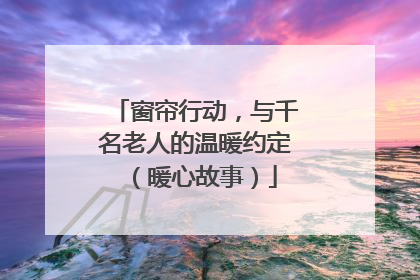 窗帘行动，与千名老人的温暖约定（暖心故事）