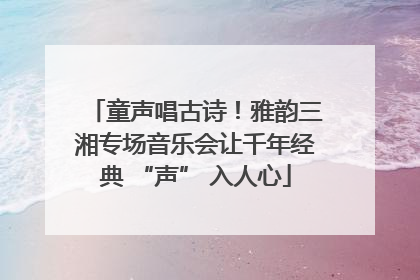 童声唱古诗！雅韵三湘专场音乐会让千年经典 “声” 入人心