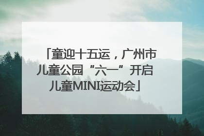 童迎十五运，广州市儿童公园“六一”开启儿童MINI运动会