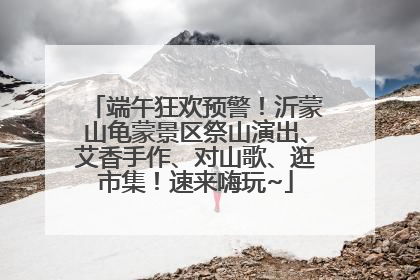 端午狂欢预警！沂蒙山龟蒙景区祭山演出、艾香手作、对山歌、逛市集！速来嗨玩~