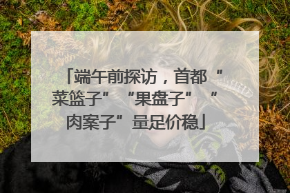 端午前探访，首都“菜篮子”“果盘子”“肉案子”量足价稳