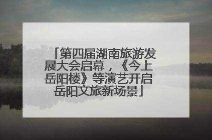 第四届湖南旅游发展大会启幕，《今上岳阳楼》等演艺开启岳阳文旅新场景