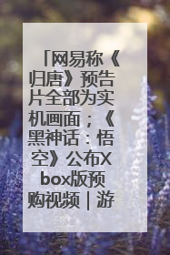 网易称《归唐》预告片全部为实机画面；《黑神话：悟空》公布Xbox版预购视频｜游戏早参