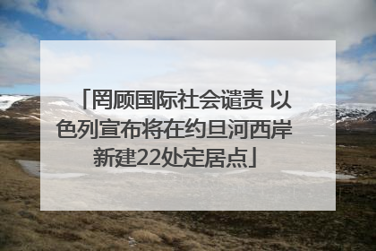 罔顾国际社会谴责 以色列宣布将在约旦河西岸新建22处定居点