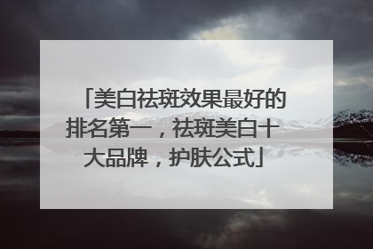 美白祛斑效果最好的排名第一，祛斑美白十大品牌，护肤公式