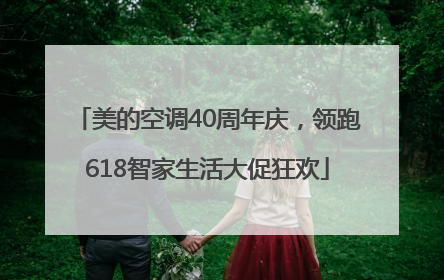 美的空调40周年庆，领跑618智家生活大促狂欢