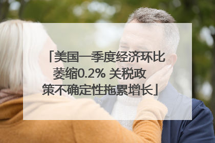 美国一季度经济环比萎缩0.2% 关税政策不确定性拖累增长