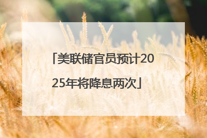 美联储官员预计2025年将降息两次