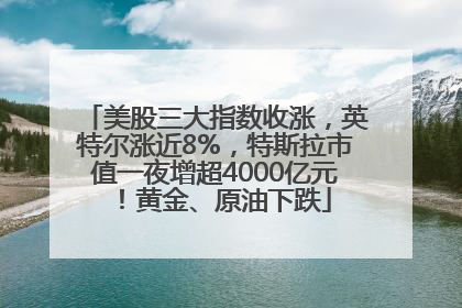 美股三大指数收涨，英特尔涨近8%，特斯拉市值一夜增超4000亿元！黄金、原油下跌