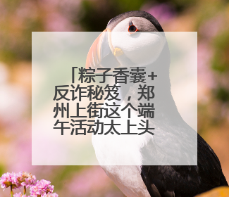 粽子香囊+反诈秘笈，郑州上街这个端午活动太上头！