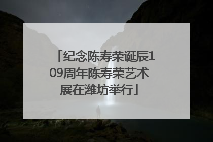 纪念陈寿荣诞辰109周年陈寿荣艺术展在潍坊举行