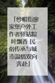 纱帽街廖家堡户外工作者驿站粽叶飘香 民俗传承与城市温情双向奔赴