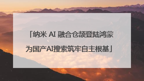 纳米 AI 融合仓颉登陆鸿蒙 为国产AI搜索筑牢自主根基