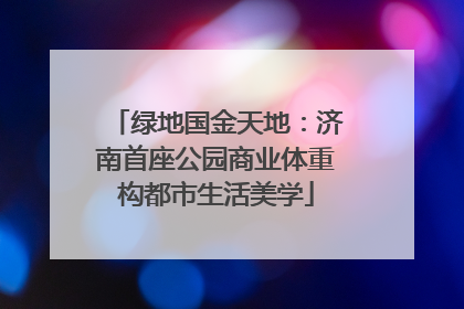 绿地国金天地：济南首座公园商业体重构都市生活美学