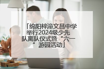绵阳梓潼文昌中学举行2024级少先队离队仪式暨“六一”游园活动