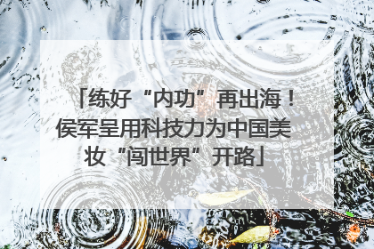练好“内功”再出海！侯军呈用科技力为中国美妆“闯世界”开路