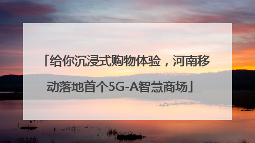 给你沉浸式购物体验，河南移动落地首个5G-A智慧商场