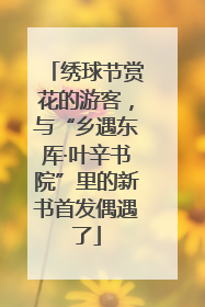 绣球节赏花的游客，与“乡遇东厍·叶辛书院”里的新书首发偶遇了