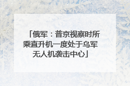 俄军：普京视察时所乘直升机一度处于乌军无人机袭击中心