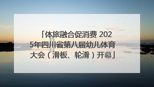体旅融合促消费 2025年四川省第八届幼儿体育大会（滑板、轮滑）开幕