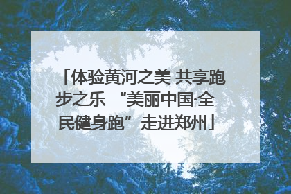 体验黄河之美 共享跑步之乐 “美丽中国·全民健身跑”走进郑州