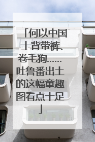 何以中国丨背带裤、卷毛狗……吐鲁番出土的这幅童趣图看点十足