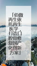 佰傲再生依托再生医学，打造口腔骨修复国产化创新方案