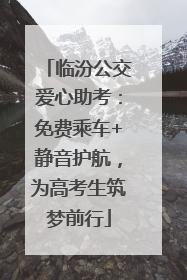 临汾公交爱心助考：免费乘车+静音护航，为高考生筑梦前行
