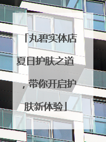 丸碧实体店夏日护肤之道，带你开启护肤新体验