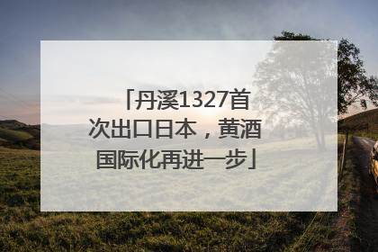 丹溪1327首次出口日本，黄酒国际化再进一步