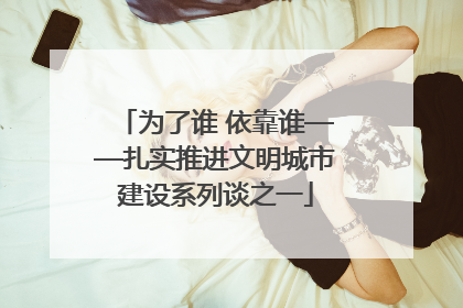 为了谁 依靠谁——扎实推进文明城市建设系列谈之一