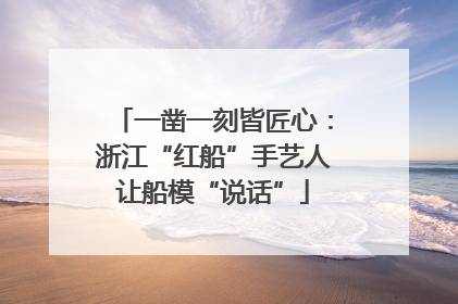 一凿一刻皆匠心：浙江“红船”手艺人让船模“说话”