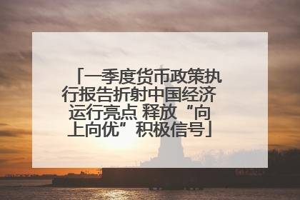 一季度货币政策执行报告折射中国经济运行亮点 释放“向上向优”积极信号