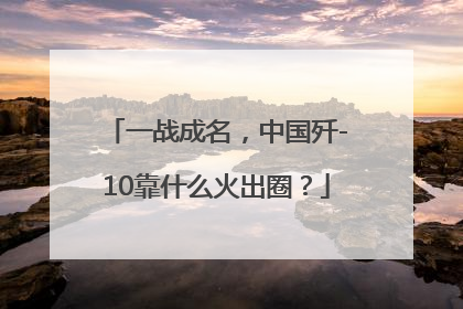 一战成名，中国歼-10靠什么火出圈？