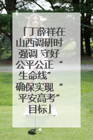 丁薛祥在山西调研时强调 守好公平公正“生命线” 确保实现“平安高考”目标