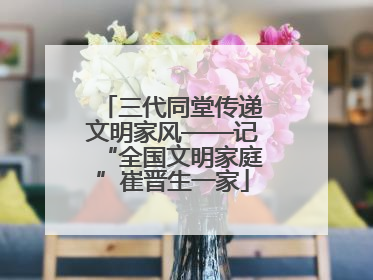 三代同堂传递文明家风——记“全国文明家庭”崔晋生一家