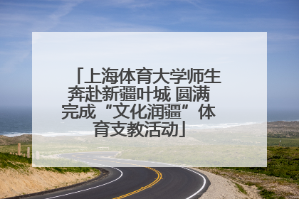 上海体育大学师生奔赴新疆叶城 圆满完成“文化润疆”体育支教活动